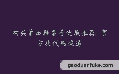 购买莆田鞋靠谱优质推荐-官方及代购渠道