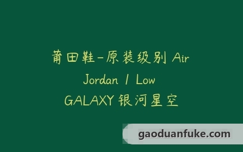 莆田鞋-原装级别 Air Jordan 1 Low GALAXY 银河星空