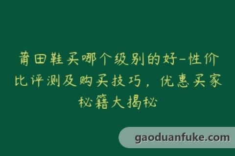 莆田鞋买哪个级别的好-性价比评测及购买技巧，优惠买家秘籍大揭秘