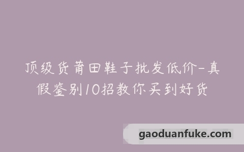 顶级货莆田鞋子批发低价-真假鉴别10招教你买到好货