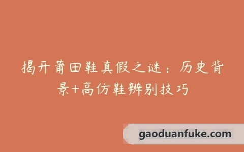 揭开莆田鞋真假之谜：历史背景+高仿鞋辨别技巧