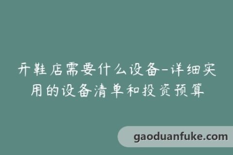 开鞋店需要什么设备-详细实用的设备清单和投资预算