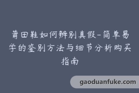 莆田鞋如何辨别真假-简单易学的鉴别方法与细节分析购买指南