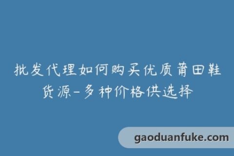 批发代理如何购买优质莆田鞋货源-多种价格供选择