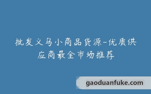 批发义乌小商品货源-优质供应商最全市场推荐