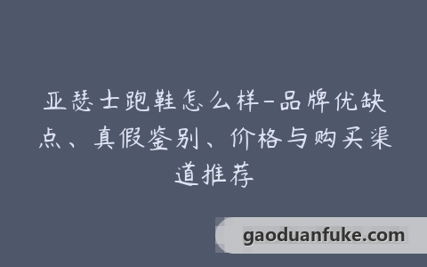亚瑟士跑鞋怎么样-品牌优缺点、真假鉴别、价格与购买渠道推荐