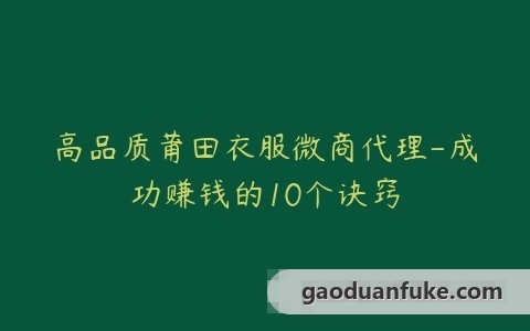 高品质莆田衣服微商代理-成功赚钱的10个诀窍