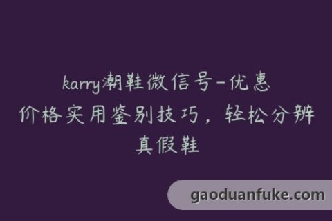 karry潮鞋微信号-优惠价格实用鉴别技巧，轻松分辨真假鞋