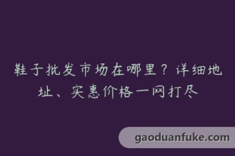 鞋子批发市场在哪里？详细地址、实惠价格一网打尽