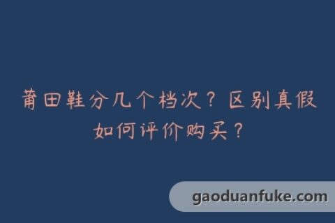莆田鞋分几个档次？区别真假如何评价购买？