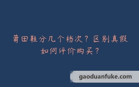 莆田鞋分几个档次？区别真假如何评价购买？