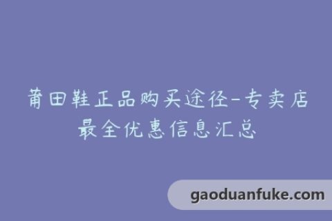 莆田鞋正品购买途径-专卖店最全优惠信息汇总