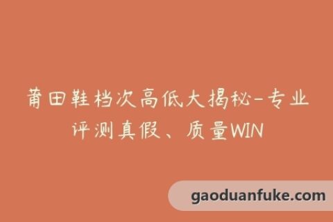 莆田鞋档次高低大揭秘-专业评测真假、质量WIN