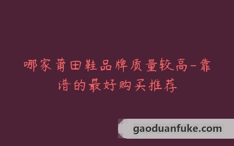 哪家莆田鞋品牌质量较高-靠谱的最好购买推荐