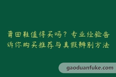 莆田鞋值得买吗？专业经验告诉你购买推荐与真假辨别方法