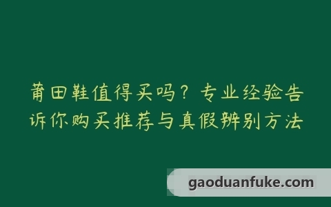 莆田鞋值得买吗？专业经验告诉你购买推荐与真假辨别方法