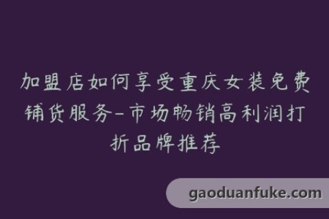 加盟店如何享受重庆女装免费铺货服务-市场畅销高利润打折品牌推荐