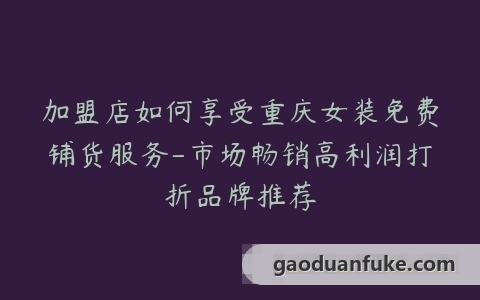 加盟店如何享受重庆女装免费铺货服务-市场畅销高利润打折品牌推荐
