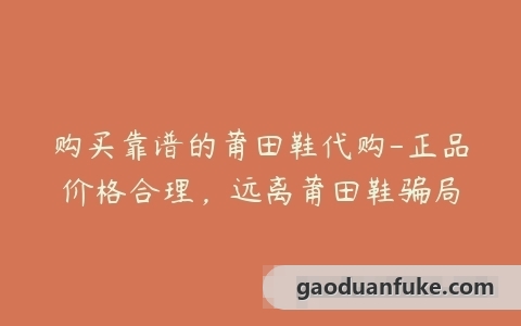 购买靠谱的莆田鞋代购-正品价格合理，远离莆田鞋骗局