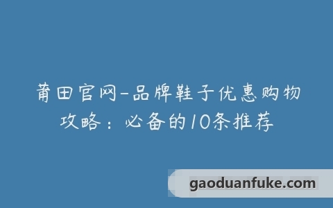 莆田官网-品牌鞋子优惠购物攻略：必备的10条推荐