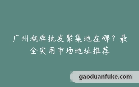 广州潮牌批发聚集地在哪？最全实用市场地址推荐
