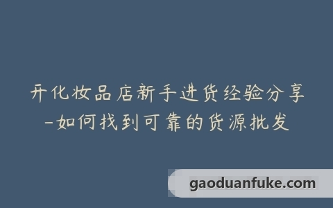 开化妆品店新手进货经验分享-如何找到可靠的货源批发