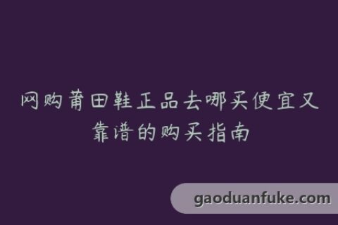 网购莆田鞋正品去哪买便宜又靠谱的购买指南