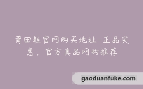 莆田鞋官网购买地址-正品实惠，官方真品网购推荐