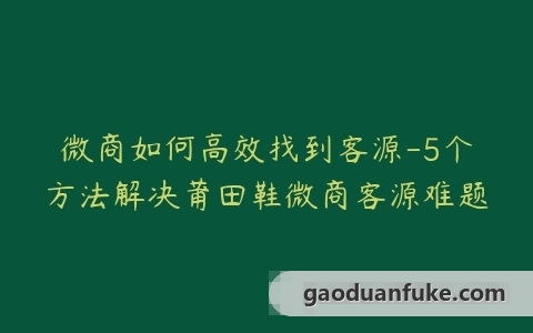 微商如何高效找到客源-5个方法解决莆田鞋微商客源难题