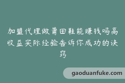 加盟代理做莆田鞋能赚钱吗高收益实际经验告诉你成功的诀窍