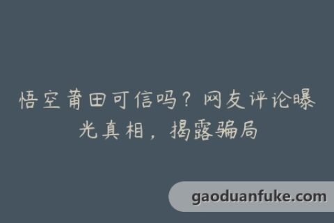 悟空莆田可信吗？网友评论曝光真相，揭露骗局