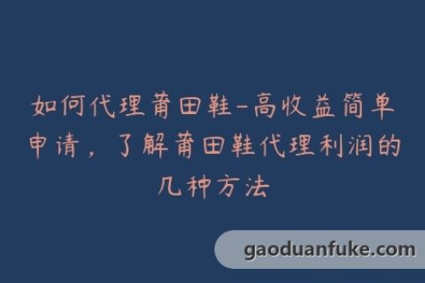 如何代理莆田鞋-高收益简单申请，了解莆田鞋代理利润的几种方法