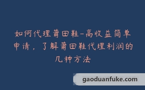 如何代理莆田鞋-高收益简单申请，了解莆田鞋代理利润的几种方法