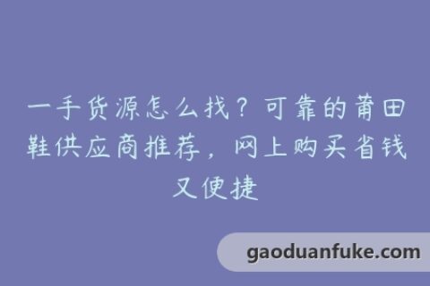 一手货源怎么找？可靠的莆田鞋供应商推荐，网上购买省钱又便捷
