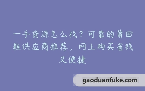 一手货源怎么找？可靠的莆田鞋供应商推荐，网上购买省钱又便捷