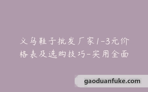 义乌鞋子批发厂家1-3元价格表及选购技巧-实用全面