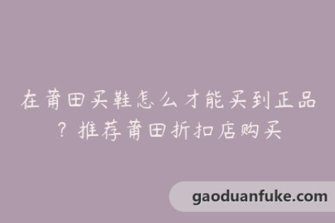 在莆田买鞋怎么才能买到正品？推荐莆田折扣店购买