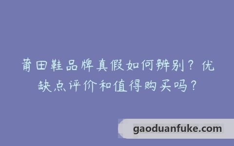 莆田鞋品牌真假如何辨别？优缺点评价和值得购买吗？