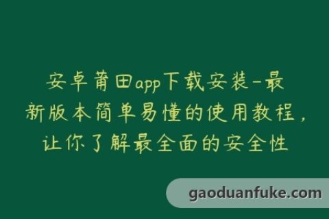 安卓莆田app下载安装-最新版本简单易懂的使用教程，让你了解最全面的安全性