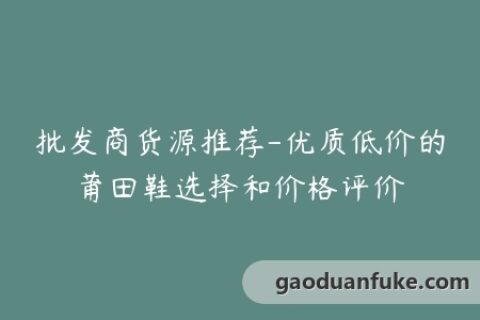 批发商货源推荐-优质低价的莆田鞋选择和价格评价