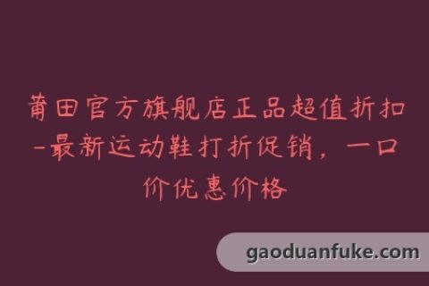 莆田官方旗舰店正品超值折扣-最新运动鞋打折促销，一口价优惠价格