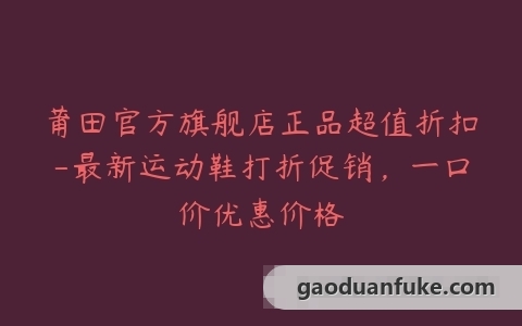莆田官方旗舰店正品超值折扣-最新运动鞋打折促销，一口价优惠价格
