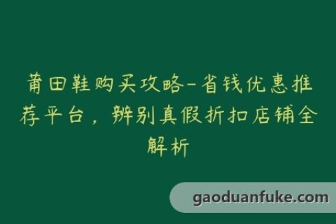 莆田鞋购买攻略-省钱优惠推荐平台，辨别真假折扣店铺全解析