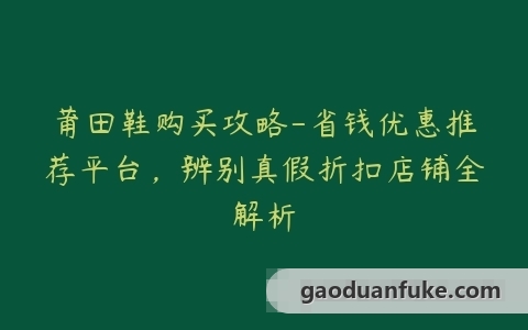 莆田鞋购买攻略-省钱优惠推荐平台，辨别真假折扣店铺全解析
