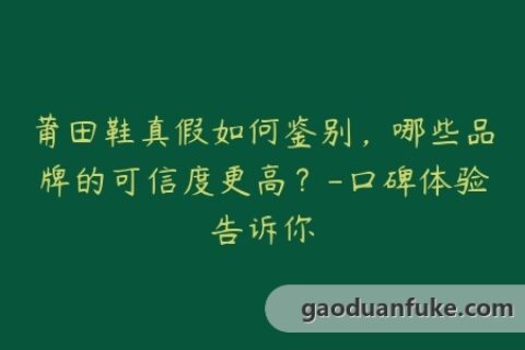 莆田鞋真假如何鉴别，哪些品牌的可信度更高？-口碑体验告诉你