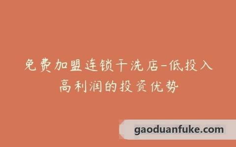 免费加盟连锁干洗店-低投入高利润的投资优势