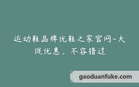 运动鞋品牌优鞋之家官网-大促优惠，不容错过