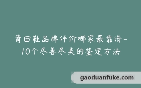 莆田鞋品牌评价哪家最靠谱-10个尽善尽美的鉴定方法