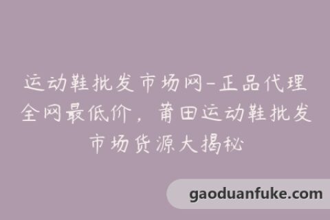 运动鞋批发市场网-正品代理全网最低价，莆田运动鞋批发市场货源大揭秘