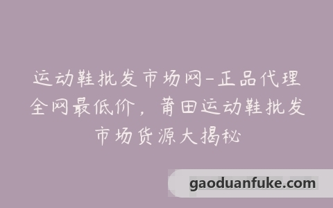 运动鞋批发市场网-正品代理全网最低价，莆田运动鞋批发市场货源大揭秘